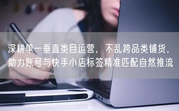 深耕单一垂直类目运营，不乱跨品类铺货，助力账号与快手小店标签精准匹配自然推流