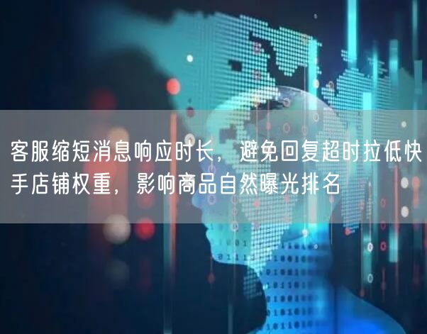 客服缩短消息响应时长，避免回复超时拉低快手店铺权重，影响商品自然曝光排名