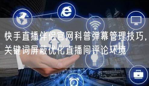 快手直播伴侣官网科普弹幕管理技巧，关键词屏蔽优化直播间评论环境