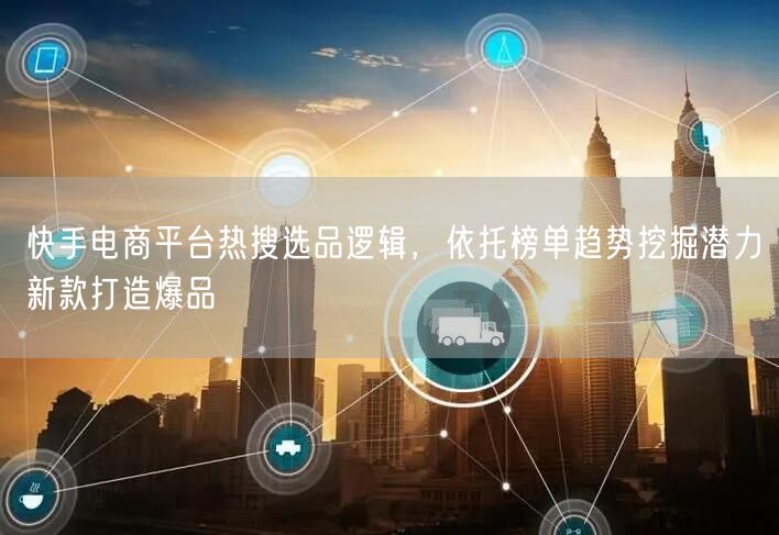 快手电商平台热搜选品逻辑，依托榜单趋势挖掘潜力新款打造爆品