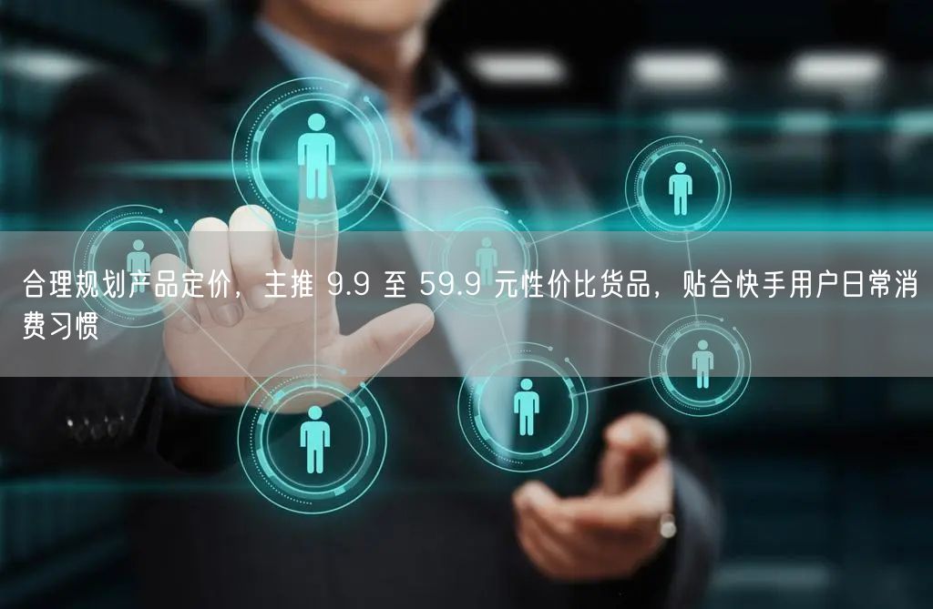 合理规划产品定价，主推 9.9 至 59.9 元性价比货品，贴合快手用户日常消费