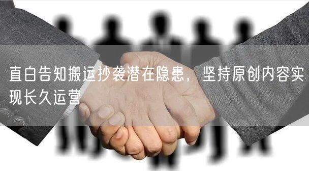 直白告知搬运抄袭潜在隐患，坚持原创内容实现长久运营