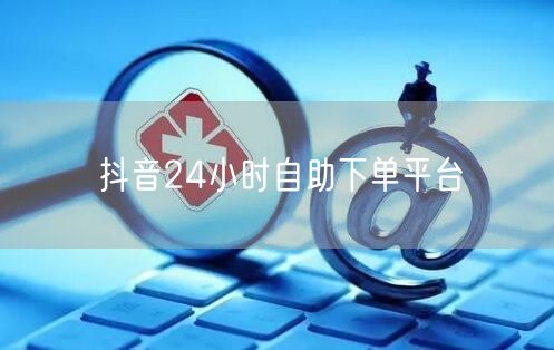 抖音24小时自助下单平台