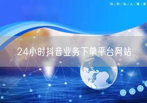 24小时抖音业务下单平台网站