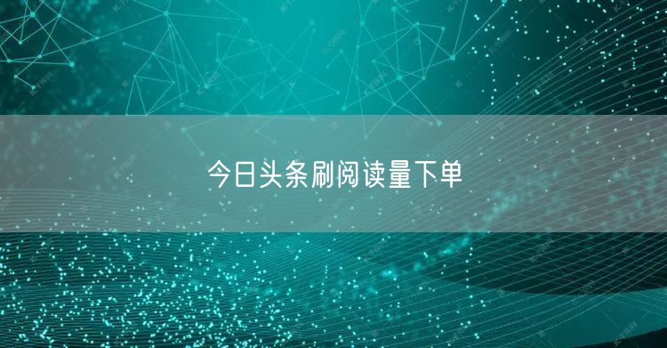 今日头条刷阅读量下单